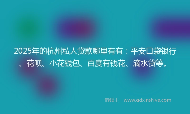 2025年的杭州私人贷款哪里有有：平安口袋银行、花呗、小花钱包、百度有钱花、滴水贷等。