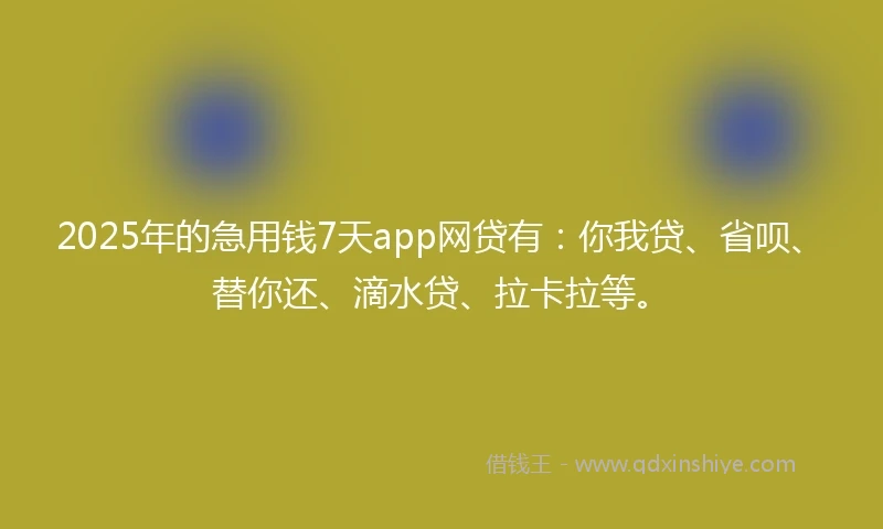 2025年的急用钱7天app网贷有：你我贷、省呗、替你还、滴水贷、拉卡拉等。