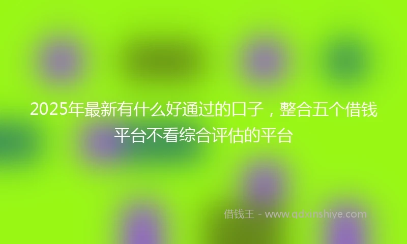 2025年最新有什么好通过的口子，整合五个借钱平台不看综合评估的平台