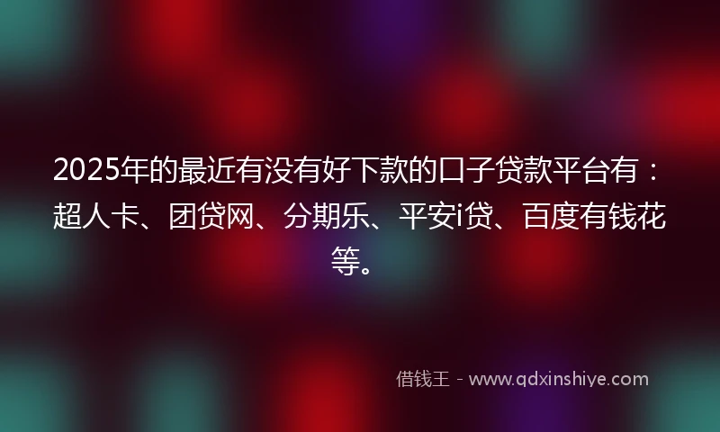 2025年的最近有没有好下款的口子贷款平台有：超人卡、团贷网、分期乐、平安i贷、百度有钱花等。