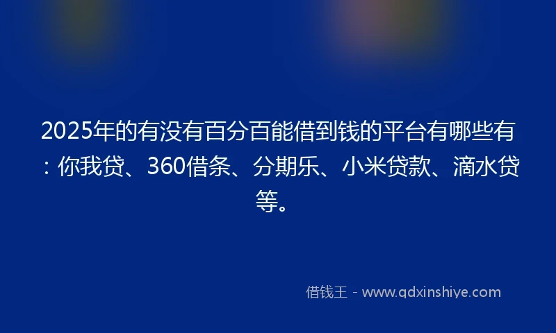 2025年的有没有百分百能借到钱的平台有哪些有：你我贷、360借条、分期乐、小米贷款、滴水贷等。