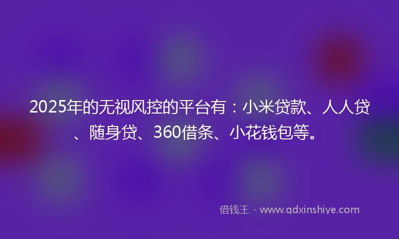 2025年的无视风控的平台有：小米贷款、人人贷、随身贷、360借条、小花钱包等。