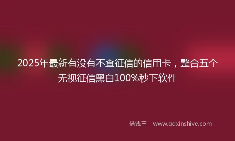 2025年最新有没有不查征信的信用卡，整合五个无视征信黑白100%秒下软件