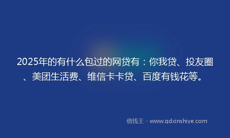 2025年的有什么包过的网贷有：你我贷、投友圈、美团生活费、维信卡卡贷、百度有钱花等。