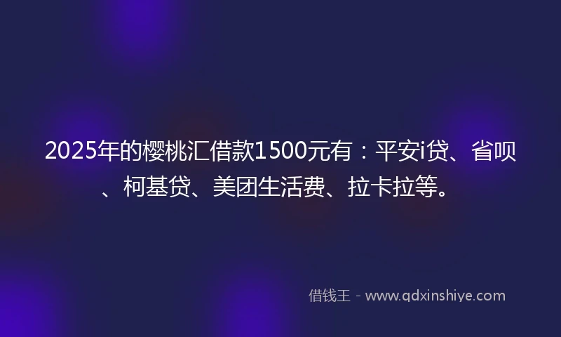 2025年的樱桃汇借款1500元有：平安i贷、省呗、柯基贷、美团生活费、拉卡拉等。