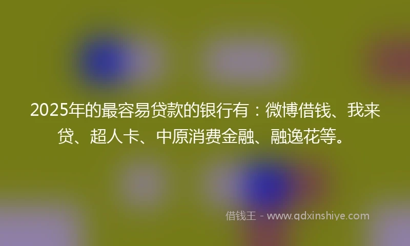 2025年的最容易贷款的银行有：微博借钱、我来贷、超人卡、中原消费金融、融逸花等。