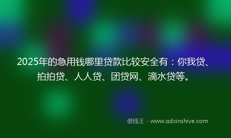 2025年的急用钱哪里贷款比较安全有：你我贷、拍拍贷、人人贷、团贷网、滴水贷等。