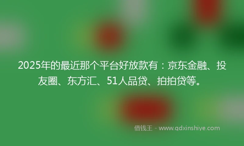 2025年的最近那个平台好放款有：京东金融、投友圈、东方汇、51人品贷、拍拍贷等。