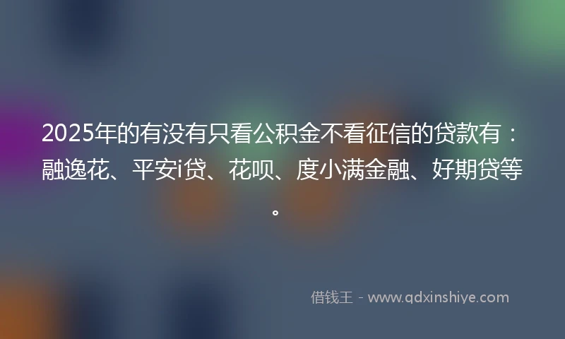 2025年的有没有只看公积金不看征信的贷款有：融逸花、平安i贷、花呗、度小满金融、好期贷等。