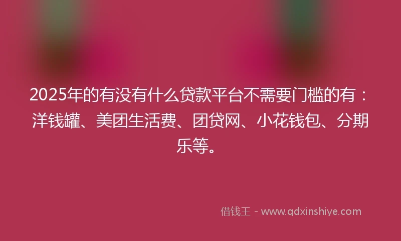 2025年的有没有什么贷款平台不需要门槛的有：洋钱罐、美团生活费、团贷网、小花钱包、分期乐等。
