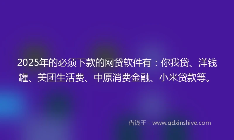 2025年的必须下款的网贷软件有：你我贷、洋钱罐、美团生活费、中原消费金融、小米贷款等。