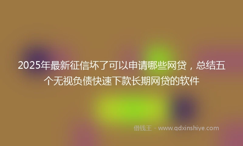 2025年最新征信坏了可以申请哪些网贷，总结五个无视负债快速下款长期网贷的软件