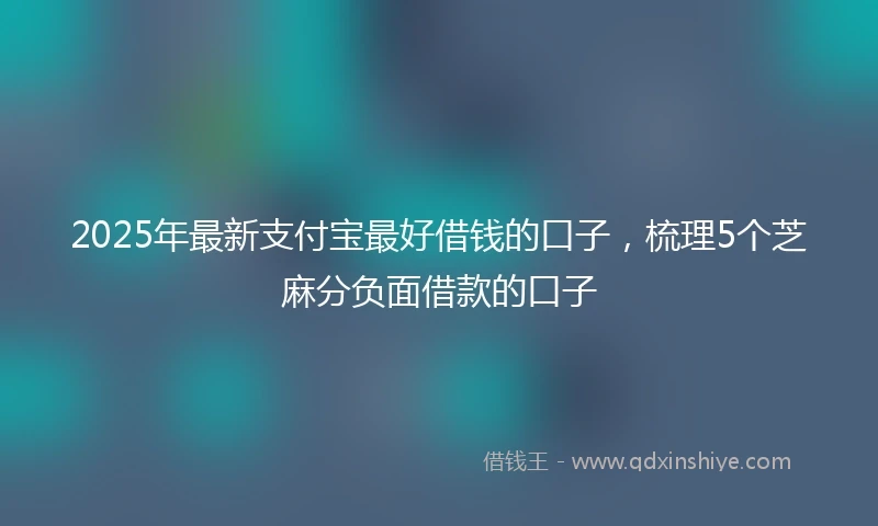2025年最新支付宝最好借钱的口子，梳理5个芝麻分负面借款的口子