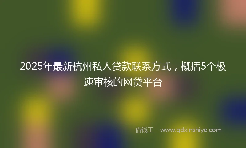 2025年最新杭州私人贷款联系方式，概括5个极速审核的网贷平台