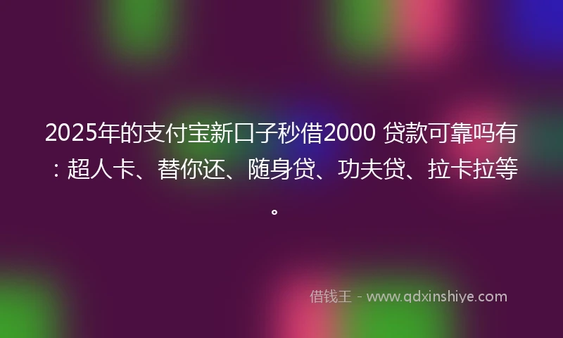 2025年的支付宝新口子秒借2000 贷款可靠吗有：超人卡、替你还、随身贷、功夫贷、拉卡拉等。