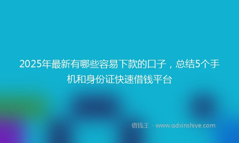 2025年最新有哪些容易下款的口子，总结5个手机和身份证快速借钱平台