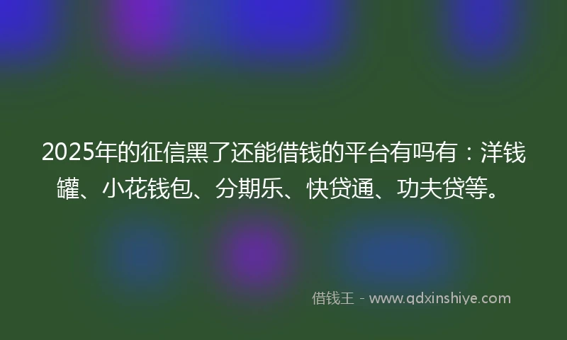 2025年的征信黑了还能借钱的平台有吗有：洋钱罐、小花钱包、分期乐、快贷通、功夫贷等。