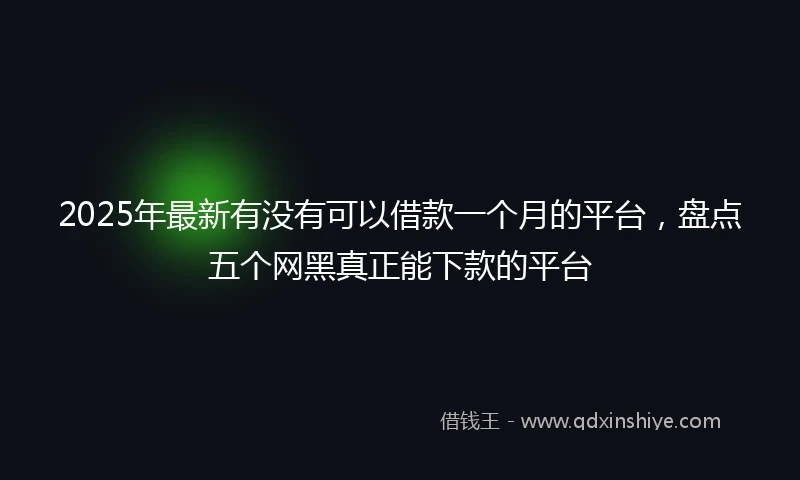 2025年最新有没有可以借款一个月的平台，盘点五个网黑真正能下款的平台