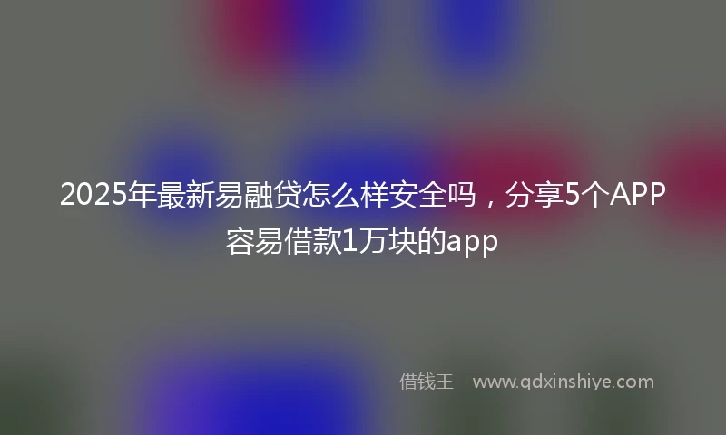 2025年最新易融贷怎么样安全吗，分享5个APP容易借款1万块的app