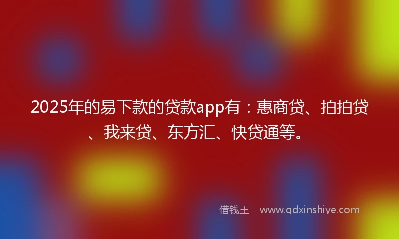 2025年的易下款的贷款app有：惠商贷、拍拍贷、我来贷、东方汇、快贷通等。