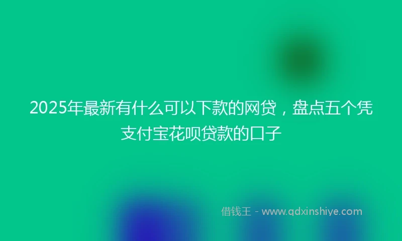 2025年最新有什么可以下款的网贷，盘点五个凭支付宝花呗贷款的口子