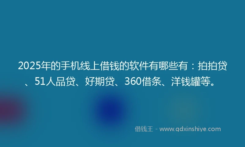 2025年的手机线上借钱的软件有哪些有：拍拍贷、51人品贷、好期贷、360借条、洋钱罐等。