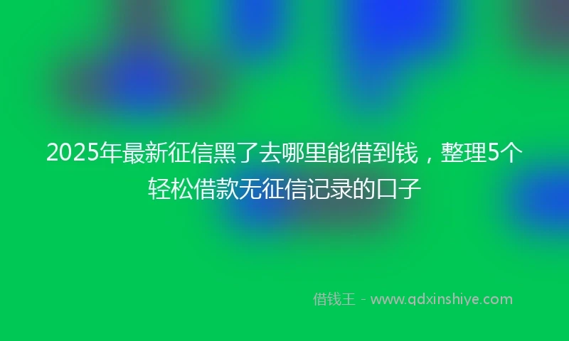 2025年最新征信黑了去哪里能借到钱，整理5个轻松借款无征信记录的口子