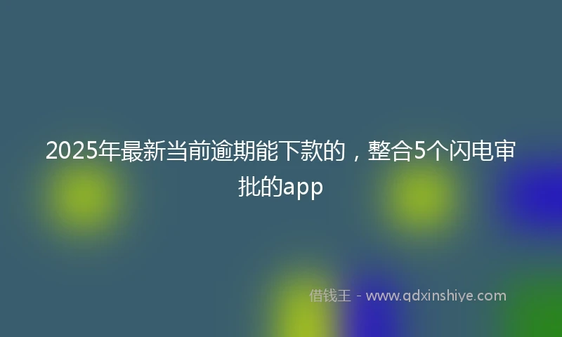 2025年最新当前逾期能下款的，整合5个闪电审批的app