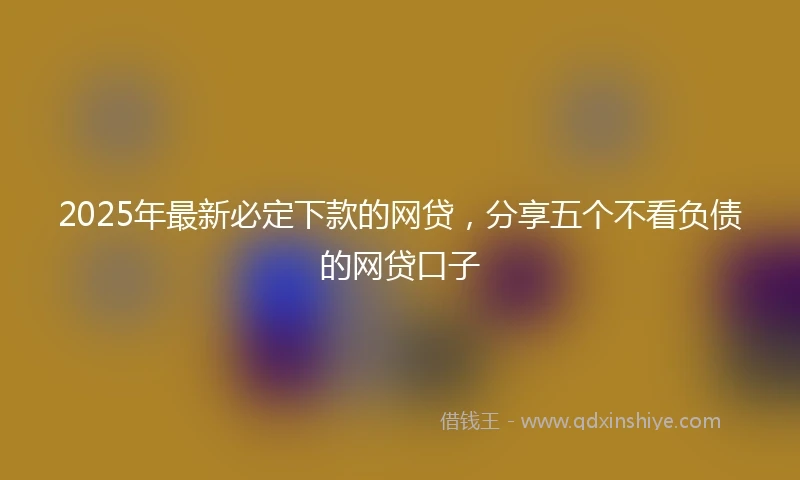 2025年最新必定下款的网贷，分享五个不看负债的网贷口子