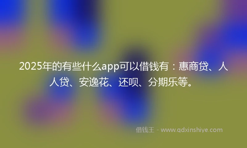 2025年的有些什么app可以借钱有：惠商贷、人人贷、安逸花、还呗、分期乐等。