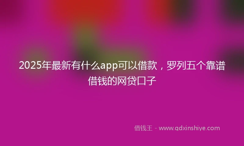 2025年最新有什么app可以借款，罗列五个靠谱借钱的网贷口子
