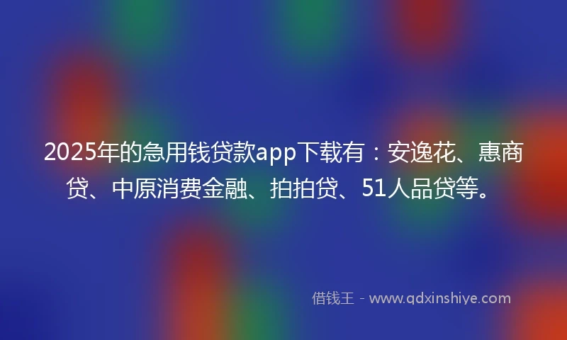 2025年的急用钱贷款app下载有：安逸花、惠商贷、中原消费金融、拍拍贷、51人品贷等。