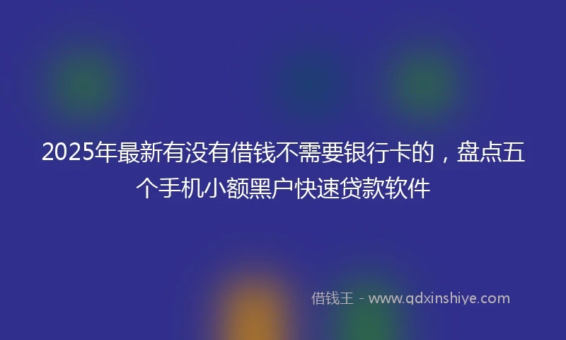 2025年最新有没有借钱不需要银行卡的，盘点五个手机小额黑户快速贷款软件