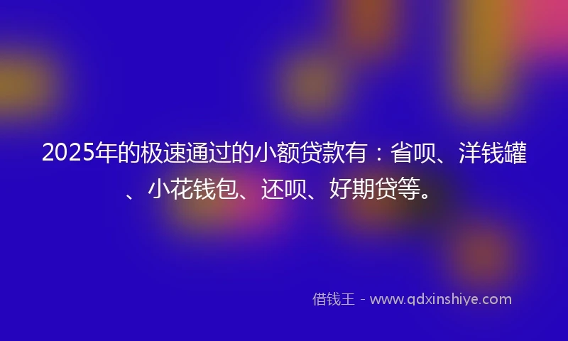 2025年的极速通过的小额贷款有：省呗、洋钱罐、小花钱包、还呗、好期贷等。