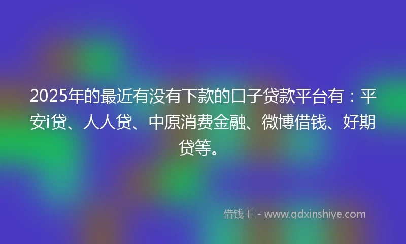 2025年的最近有没有下款的口子贷款平台有：平安i贷、人人贷、中原消费金融、微博借钱、好期贷等。