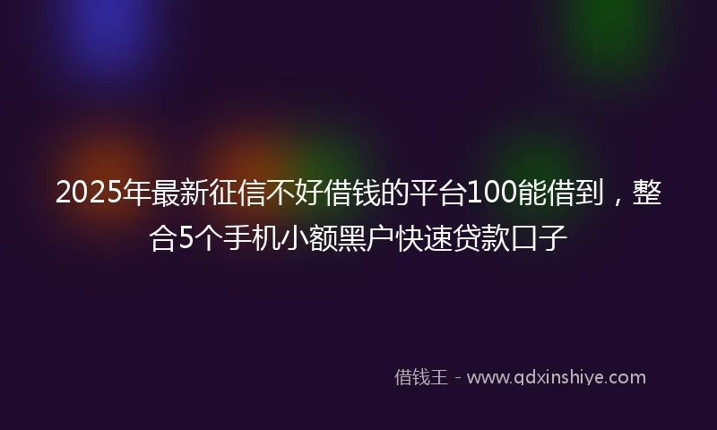 2025年最新征信不好借钱的平台100能借到，整合5个手机小额黑户快速贷款口子