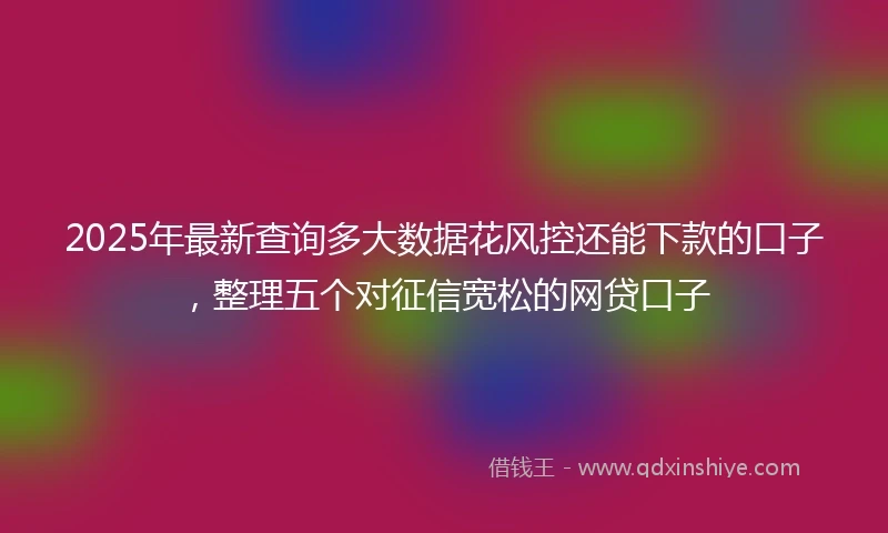 2025年最新查询多大数据花风控还能下款的口子，整理五个对征信宽松的网贷口子