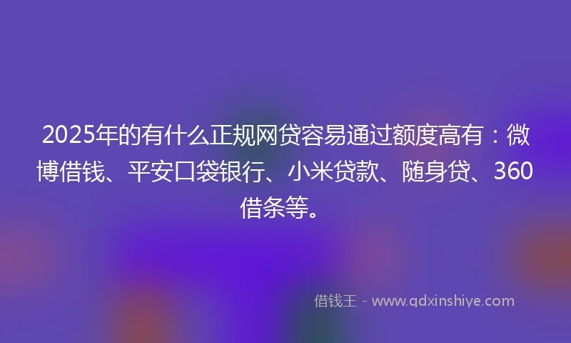 2025年的有什么正规网贷容易通过额度高有：微博借钱、平安口袋银行、小米贷款、随身贷、360借条等。
