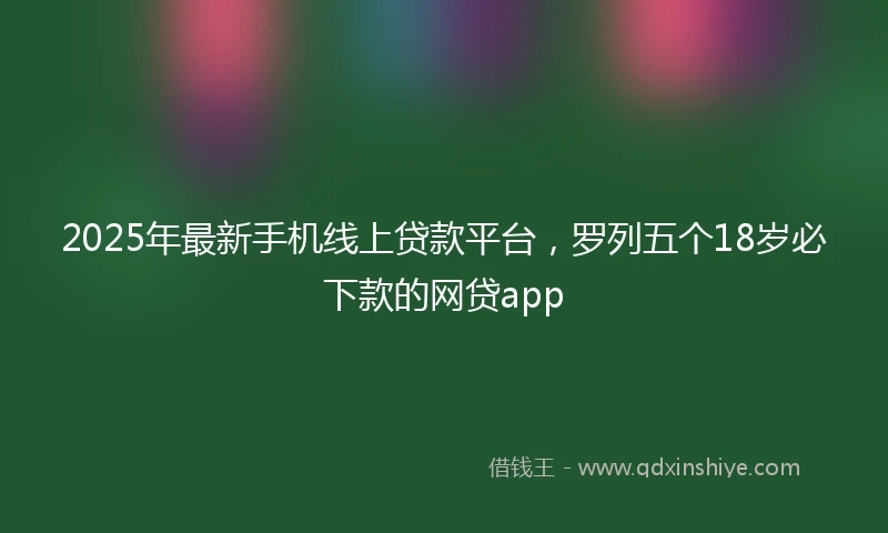 2025年最新手机线上贷款平台，罗列五个18岁必下款的网贷app