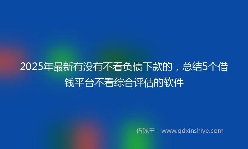 2025年最新有没有不看负债下款的，总结5个借钱平台不看综合评估的软件