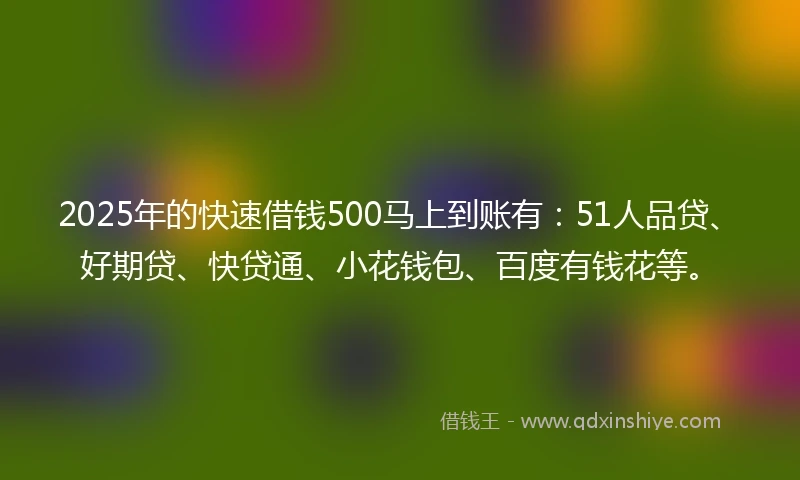 2025年的快速借钱500马上到账有：51人品贷、好期贷、快贷通、小花钱包、百度有钱花等。