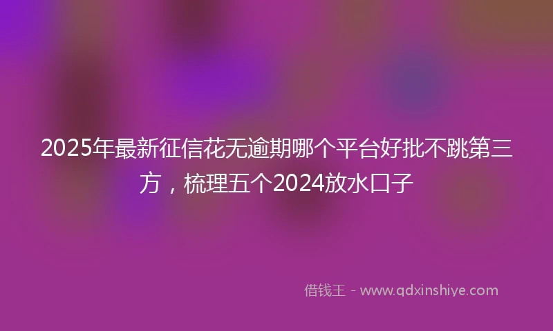 2025年最新征信花无逾期哪个平台好批不跳第三方，梳理五个2024放水口子
