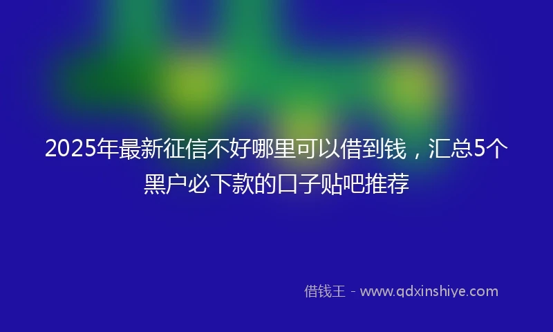 2025年最新征信不好哪里可以借到钱,汇总5个黑户必下款的口子贴吧推荐