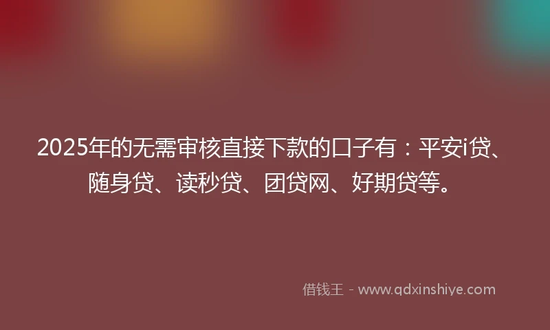 2025年的无需审核直接下款的口子有：平安i贷、随身贷、读秒贷、团贷网、好期贷等。