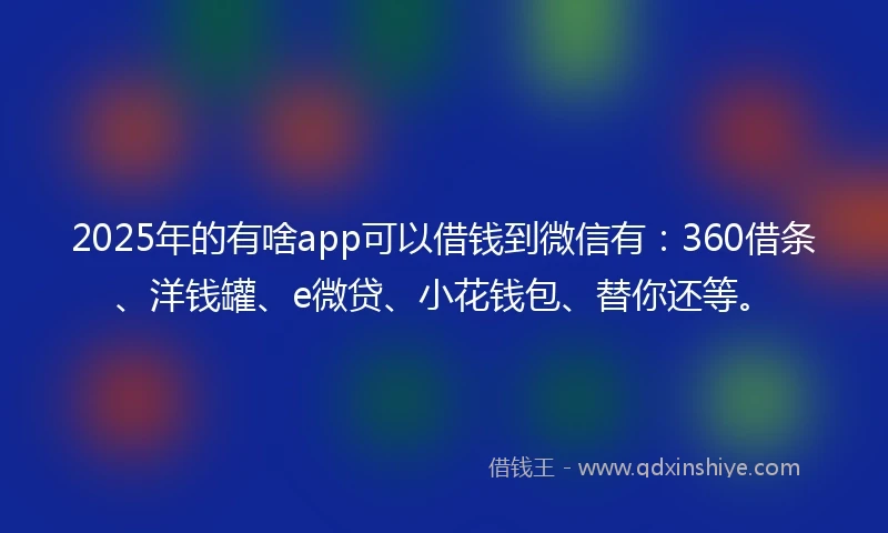 2025年的有啥app可以借钱到微信有：360借条、洋钱罐、e微贷、小花钱包、替你还等。