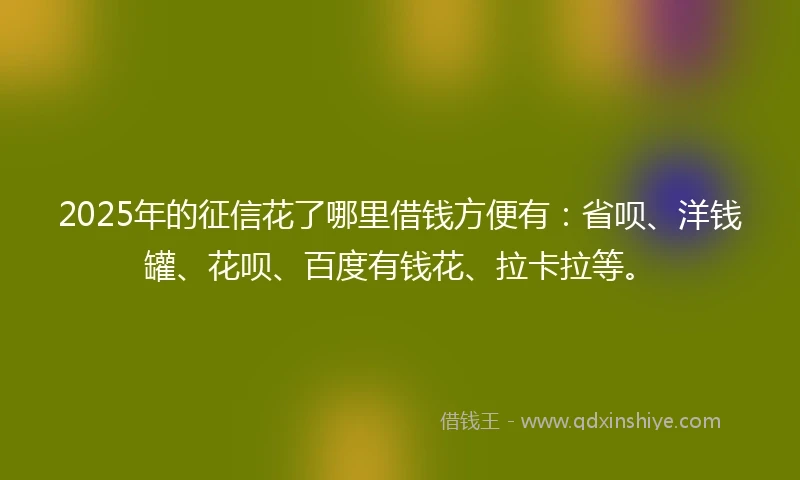 2025年的征信花了哪里借钱方便有：省呗、洋钱罐、花呗、百度有钱花、拉卡拉等。