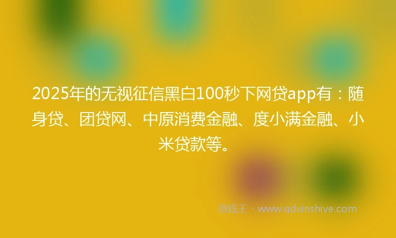 2025年的无视征信黑白100秒下网贷app有：随身贷、团贷网、中原消费金融、度小满金融、小米贷款等。