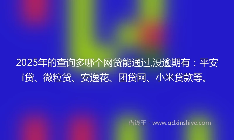 2025年的查询多哪个网贷能通过,没逾期有：平安i贷、微粒贷、安逸花、团贷网、小米贷款等。