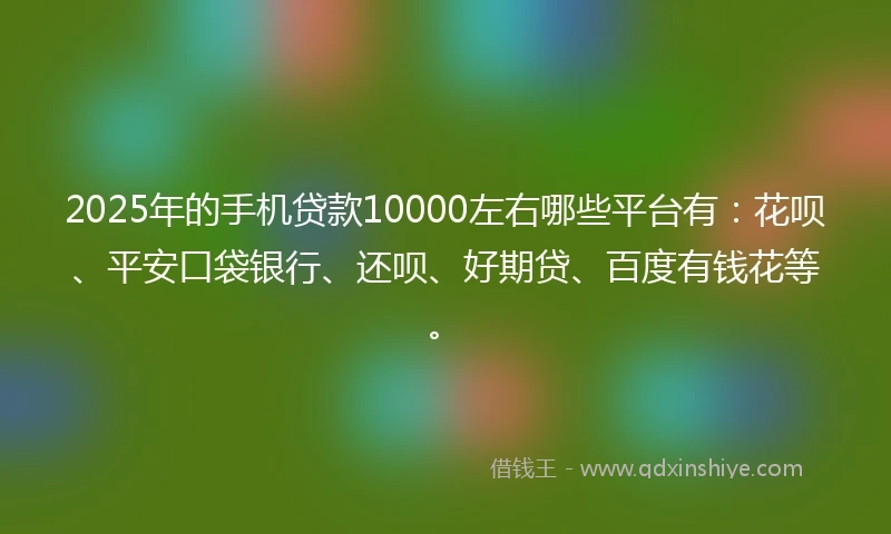2025年的手机贷款10000左右哪些平台有：花呗、平安口袋银行、还呗、好期贷、百度有钱花等。