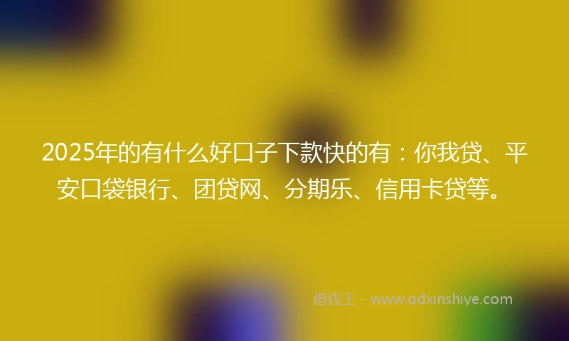 2025年的有什么好口子下款快的有：你我贷、平安口袋银行、团贷网、分期乐、信用卡贷等。